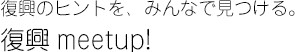 復興のヒントを、みんなで見つける　復興meetup!