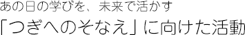 あの日の学びを、未来で活かす　「つぎへのそなえ」に向けた活動